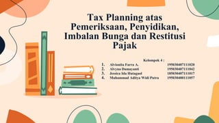 Tax Planning atas
Pemeriksaan, Penyidikan,
Imbalan Bunga dan Restitusi
Pajak
Kelompok 4 :
1. Alvionita Farra A. 195030407111020
2. Alvyna Damayanti 195030407111042
3. Jessica Ida Hutagaol 185030407111017
4. Muhammad Aditya Widi Putra 195030400111057
 