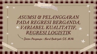 Dosen Pengampu : Nurul Badriyah S.E. M.Ak
ASUMSI & PELANGGARAN
PADA REGRESI BERGANDA,
VARIABEL KUALITATIF,
REGRESI LOGISTIK
 