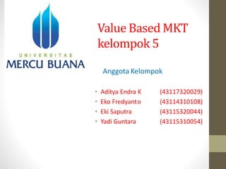 Value Based MKT
kelompok 5
• Aditya Endra K (43117320029)
• Eko Fredyanto (43114310108)
• Eki Saputra (43115320044)
• Yadi Guntara (43115310054)
Anggota Kelompok
 