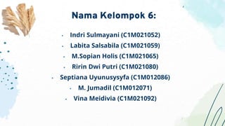  Indri Sulmayani (C1M021052)
 Labita Salsabila (C1M021059)
 M.Sopian Holis (C1M021065)
 Ririn Dwi Putri (C1M021080)
 Septiana Uyunusysyfa (C1M012086)
 M. Jumadil (C1M012071)
 Vina Meidivia (C1M021092)
Nama Kelompok 6:
 