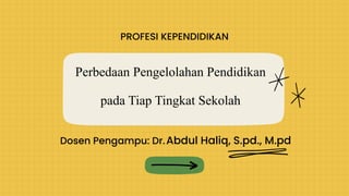 Perbedaan Pengelolahan Pendidikan
pada Tiap Tingkat Sekolah
PROFESI KEPENDIDIKAN
Dosen Pengampu: Dr.Abdul Haliq, S.pd., M.pd
 