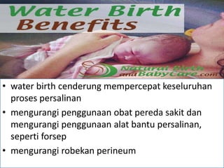 • water birth cenderung mempercepat keseluruhan
proses persalinan
• mengurangi penggunaan obat pereda sakit dan
mengurangi penggunaan alat bantu persalinan,
seperti forsep
• mengurangi robekan perineum
 