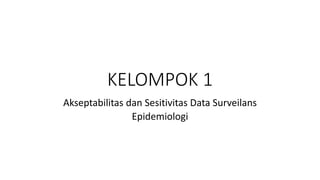 KELOMPOK 1
Akseptabilitas dan Sesitivitas Data Surveilans
Epidemiologi
 