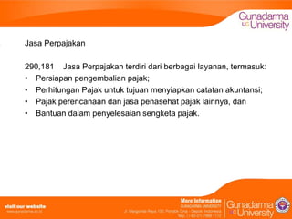 Jasa Perpajakan
290,181 Jasa Perpajakan terdiri dari berbagai layanan, termasuk:
• Persiapan pengembalian pajak;
• Perhitungan Pajak untuk tujuan menyiapkan catatan akuntansi;
• Pajak perencanaan dan jasa penasehat pajak lainnya, dan
• Bantuan dalam penyelesaian sengketa pajak.

 