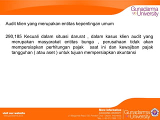 Audit klien yang merupakan entitas kepentingan umum
290,185 Kecuali dalam situasi darurat , dalam kasus klien audit yang
merupakan masyarakat entitas bunga , perusahaan tidak akan
mempersiapkan perhitungan pajak saat ini dan kewajiban pajak
tangguhan ( atau aset ) untuk tujuan mempersiapkan akuntansi

 