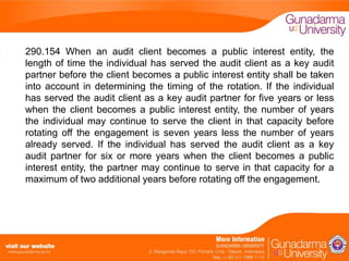 290.154 When an audit client becomes a public interest entity, the
length of time the individual has served the audit client as a key audit
partner before the client becomes a public interest entity shall be taken
into account in determining the timing of the rotation. If the individual
has served the audit client as a key audit partner for five years or less
when the client becomes a public interest entity, the number of years
the individual may continue to serve the client in that capacity before
rotating off the engagement is seven years less the number of years
already served. If the individual has served the audit client as a key
audit partner for six or more years when the client becomes a public
interest entity, the partner may continue to serve in that capacity for a
maximum of two additional years before rotating off the engagement.

 