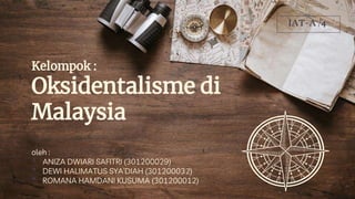 oleh :
• ANIZA DWIARI SAFITRI (301200029)
• DEWI HALIMATUS SYA’DIAH (301200032)
• ROMANA HAMDANI KUSUMA (301200012)
Kelompok :
Oksidentalisme di
Malaysia
IAT-A /4
 