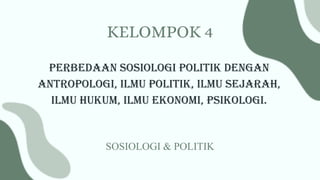 perbedaan sosiologi politik dengan
antropologi, ilmu politik, ilmu sejarah,
ilmu hukum, ilmu ekonomi, psikologi.
SOSIOLOGI & POLITIK
KELOMPOK 4
 