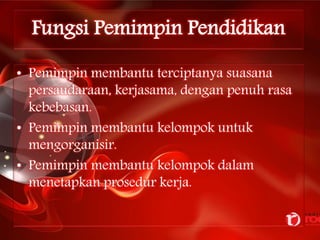 Fungsi Pemimpin Pendidikan
• Pemimpin membantu terciptanya suasana
persaudaraan, kerjasama, dengan penuh rasa
kebebasan.
• Pemimpin membantu kelompok untuk
mengorganisir.
• Pemimpin membantu kelompok dalam
menetapkan prosedur kerja.
 
