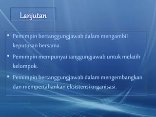 • Pemimpin bertanggungjawabdalammengambil
keputusanbersama.
• Pemimpin mempunyai tanggungjawabuntuk melatih
kelompok.
• Pemimpin bertanggungjawabdalammengembangkan
danmempertahankaneksistensiorganisasi.
 