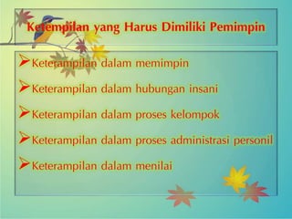 Ketempilan yang Harus Dimiliki Pemimpin
Keterampilan dalam memimpin
Keterampilan dalam hubungan insani
Keterampilan dalam proses kelompok
Keterampilan dalam proses administrasi personil
Keterampilan dalam menilai
 