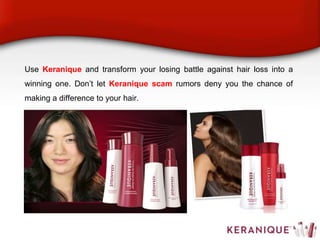 Use Keranique and transform your losing battle against hair loss into a
winning one. Don’t let Keranique scam rumors deny you the chance of
making a difference to your hair.
 