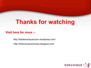 Thanks for watching
Visit here for more :-
http://fakekeraniquescam.wordpress.com/
http://forkeraniquereviews.blogspot.com/
 