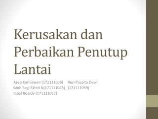 Kerusakan dan
Perbaikan Penutup
Lantai
Asep Kurniawan (171111036)
Moh Regi Fahril N(171111045)
Iqbal Rizaldy (171111052)
Resi Puspita Dewi
(171111059)
 