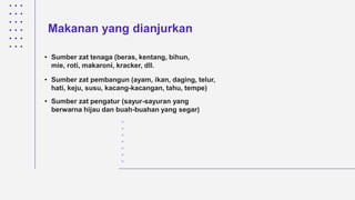 Makanan yang dianjurkan
• Sumber zat tenaga (beras, kentang, bihun,
mie, roti, makaroni, kracker, dll.
• Sumber zat pembangun (ayam, ikan, daging, telur,
hati, keju, susu, kacang-kacangan, tahu, tempe)
• Sumber zat pengatur (sayur-sayuran yang
berwarna hijau dan buah-buahan yang segar)
 