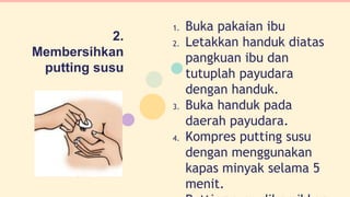 2.
Membersihkan
putting susu
1. Buka pakaian ibu
2. Letakkan handuk diatas
pangkuan ibu dan
tutuplah payudara
dengan handuk.
3. Buka handuk pada
daerah payudara.
4. Kompres putting susu
dengan menggunakan
kapas minyak selama 5
menit. 3
 