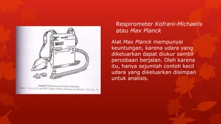 Respirometer Kofrani-Michaelis
atau Max Planck
Alat Max Planck mempunyai
keuntungan, karena udara yang
dikeluarkan dapat diukur sambil
percobaan berjalan. Oleh karena
itu, hanya sejumlah contoh kecil
udara yang dikeluarkan disimpan
untuk analisis.
 