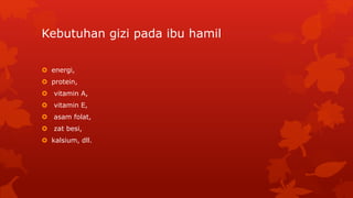 Kebutuhan gizi pada ibu hamil
 energi,
 protein,
 vitamin A,
 vitamin E,
 asam folat,
 zat besi,
 kalsium, dll.
 