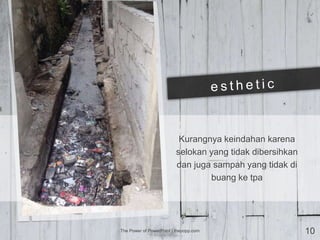 Kurangnya keindahan karena
selokan yang tidak dibersihkan
dan juga sampah yang tidak di
buang ke tpa
The Power of PowerPoint | thepopp.com 10
 