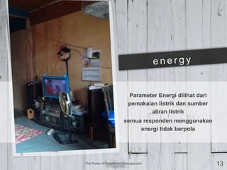 Parameter Energi dilihat dari
pemakaian listrik dan sumber
aliran listrik
semua responden menggunakan
energi tidak berpola
The Power of PowerPoint | thepopp.com 13
 