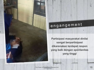 Partisipasi masyarakat dinilai
sangat berpartisipasi
dikarenakan terdapat respon
yang baik dengan spontanitas
yang tinggi
The Power of PowerPoint | thepopp.com 16
 