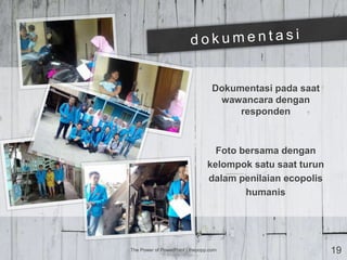 Foto bersama dengan
kelompok satu saat turun
dalam penilaian ecopolis
humanis
The Power of PowerPoint | thepopp.com 19
Dokumentasi pada saat
wawancara dengan
responden
 