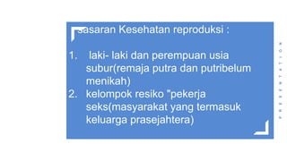 sasaran Kesehatan reproduksi :
1. laki- laki dan perempuan usia
subur(remaja putra dan putribelum
menikah)
2. kelompok resiko "pekerja
seks(masyarakat yang termasuk
keluarga prasejahtera)
P
R
E
S
E
N
T
A
T
I
O
N
 