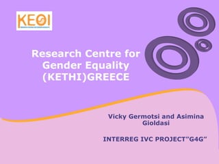 Research Centre for Gender Equality (KETHI)GREECE Vicky Germotsi and Asimina Gioldasi INTERREG IVC PROJECT”G4G” 