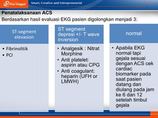 Penatalaksanaan ACS
Berdasarkan hasil evaluasi EKG pasien digolongkan menjadi 3:
 