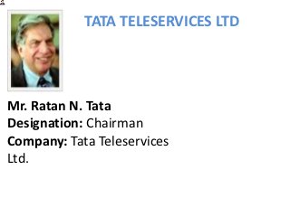 TATA TELESERVICES LTD




Mr. Ratan N. Tata
Designation: Chairman
Company: Tata Teleservices
Ltd.
 