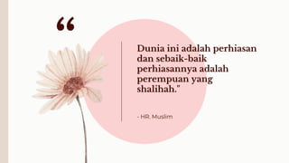 Dunia ini adalah perhiasan
dan sebaik-baik
perhiasannya adalah
perempuan yang
shalihah."
- HR. Muslim
“
 