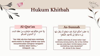 َ
‫س‬ِ‫الن‬ ِ
‫ة‬َ‫ْب‬‫ط‬ِ
‫خ‬ ْ
‫ن‬ِ
‫م‬ ِ
‫ه‬ِ‫ب‬ ْ
‫م‬ُ‫ت‬ْ
‫ض‬َّ
‫ر‬َ
‫ع‬ ‫ا‬َ
‫يم‬ِ‫ف‬ ْ
‫م‬ُ
‫ك‬ْ‫ي‬َ‫ل‬َ
‫ع‬ َ
‫اح‬َ‫ن‬ُ
‫ج‬ َ
‫َل‬َ
‫و‬
ِ
‫اء‬
ْ
‫م‬ُ
‫ك‬ِ
‫س‬ُ
‫ف‬ْ‫َن‬‫أ‬ ِ
‫ِف‬ ْ
‫م‬ُ‫ت‬ْ‫ن‬َ‫ن‬ْ
‫ك‬َ‫أ‬ ْ
‫َو‬‫أ‬
”
‫ا‬َ
‫ه‬ْ‫ن‬ِ
‫م‬ َ
‫ر‬ُ‫ظ‬ْ‫ن‬َ‫ي‬ ْ
‫ن‬َ‫أ‬ َ
‫اع‬َ‫ط‬َ‫ت‬ْ
‫اس‬ ِ
‫ن‬ِ
‫إ‬َ‫ف‬ ،َ‫ة‬َ‫أ‬ْ
‫ر‬َ
‫ْم‬‫ل‬‫ا‬ ُ
‫م‬ُ
‫ك‬ُ
‫د‬َ
‫َح‬‫أ‬ َ
‫ب‬َ‫ط‬َ
‫خ‬ ‫ا‬َ‫ذ‬ِ‫إ‬
ْ
‫ل‬َ
‫ع‬ْ
‫ف‬َ‫ْي‬‫ل‬َ‫ف‬ ،‫ا‬َ
‫ه‬ِ
‫اح‬َ
‫ك‬ِ‫ن‬ َ
‫ىل‬ِ‫إ‬ ُ‫ه‬ْ
‫و‬ُ‫ع‬ْ
‫د‬َ‫ي‬ ‫ا‬َ
‫م‬ َ
‫ىل‬ِ‫إ‬
“
Al-Qur’an As-Sunnah
Hukum Khitbah
 