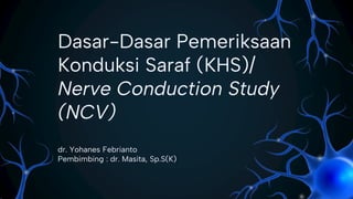 Dasar-Dasar Pemeriksaan
Konduksi Saraf (KHS)/
Nerve Conduction Study
(NCV)
dr. Yohanes Febrianto
Pembimbing : dr. Masita, Sp.S(K)
 