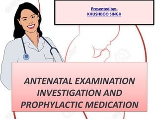 ANTENATAL EXAMINATION
INVESTIGATION AND
PROPHYLACTIC MEDICATION
Presented by:-
KHUSHBOO SINGH
 