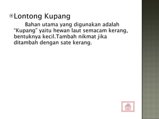 Lontong Kupang Bahan utama yang digunakan adalah “Kupang” yaitu hewan laut semacam kerang, bentuknya kecil.Tambah nikmat jika ditambah dengan sate kerang. 