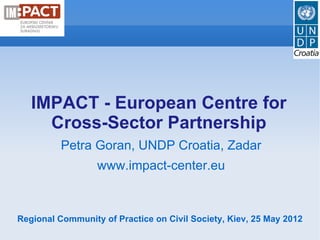 IMPACT - European Centre for
     Cross-Sector Partnership
          Petra Goran, UNDP Croatia, Zadar
                  www.impact-center.eu



Regional Community of Practice on Civil Society, Kiev, 25 May 2012
 