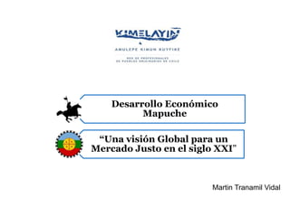 Desarrollo Económico
Mapuche
“Una visión Global para un
Mercado Justo en el siglo XXI"
Martin Tranamil Vidal
 