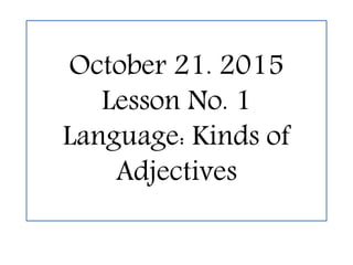 October 21. 2015
Lesson No. 1
Language: Kinds of
Adjectives
 