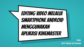 EDITING VIDEO MELALUI
SMARTPHONE ANDROID
MENGGUNAKAN
APLIKASI KINEMASTER
Oleh:
AFIT RISKA SETIAWAN
 