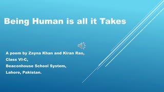 A poem by Zayna Khan and Kiran Rao,
Class VI-C,
Beaconhouse School System,
Lahore, Pakistan.
Being Human is all it Takes
 