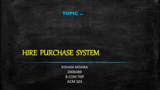 HIRE PURCHASE SYSTEM
KISHAN MISHRA
2006089
B.COM TDP
ACM 103
TOPIC ..
 