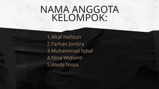 1.Altaf Hafizun
2.Farhan Jonitra
3.Muhammad Iqbal
4.Nina Widianti
5.Wirda Nissa
NAMA ANGGOTA
KELOMPOK:
 