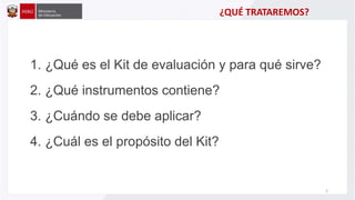 ¿QUÉ TRATAREMOS?
1. ¿Qué es el Kit de evaluación y para qué sirve?
2. ¿Qué instrumentos contiene?
3. ¿Cuándo se debe aplicar?
4. ¿Cuál es el propósito del Kit?
2
 