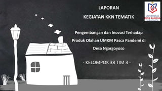 - KELOMPOK 38 TIM 3 -
LAPORAN
KEGIATAN KKN TEMATIK
Pengembangan dan Inovasi Terhadap
Produk Olahan UMKM Pasca Pandemi di
Desa Ngargoyoso
 