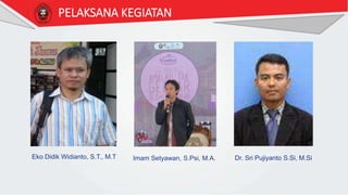 PELAKSANA KEGIATAN
Eko Didik Widianto, S.T., M.T Imam Setyawan, S.Psi, M.A. Dr. Sri Pujiyanto S.Si, M.Si
 