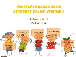 Penetapan Kadar Asam
          Askorbat dalam Vitamin C
                              Kelompok 4
                               Kelas 11.4

                                                Audi R K (09)
              Riska Haryati     Sahala J (46)
                  (41)


                                                                Karina Aisyah
Fajar Aulia                                                          (27)
   (19)
 