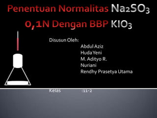 Penentuan Normalitas Na2SO3 0,1N Dengan BBP KIO3 Disusun Oleh: 		Abdul Aziz 		Huda Yeni 		M. Adityo R. Nuriani 		Rendhy Prasetya Utama Kelas		 :11-2 