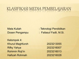 KLASIFIKASI MEDIA PEMBELAJARAN
Mata Kuliah : Teknologi Pendidikan
Dosen Pengampu : Failasuf Fadli, M.Si.
Kelompok 4:
Khurul Maghfuroh 2023213055
Rifky Yahya 2023216007
Rohimin Roji’in 2023216013
Hafizah Rohmah 2023216028
 