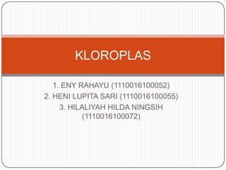 KLOROPLAS

   1. ENY RAHAYU (1110016100052)
2. HENI LUPITA SARI (1110016100055)
     3. HILALIYAH HILDA NINGSIH
            (1110016100072)
 