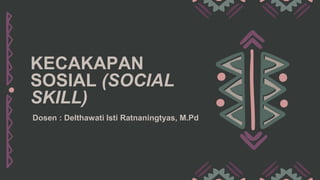 KECAKAPAN
SOSIAL (SOCIAL
SKILL)
Dosen : Delthawati Isti Ratnaningtyas, M.Pd
 